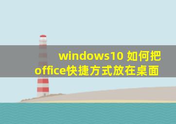 windows10 如何把office快捷方式放在桌面